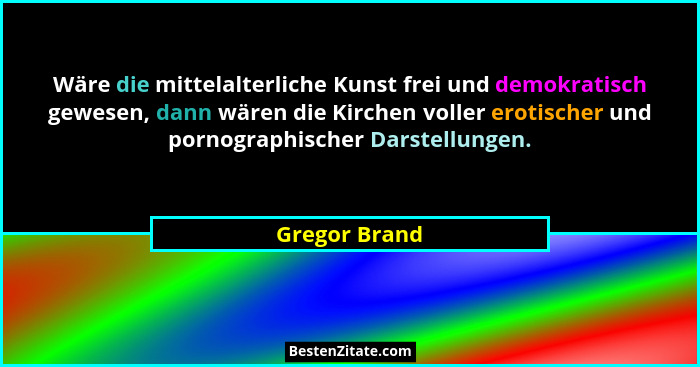 Wäre die mittelalterliche Kunst frei und demokratisch gewesen, dann wären die Kirchen voller erotischer und pornographischer Darstellun... - Gregor Brand
