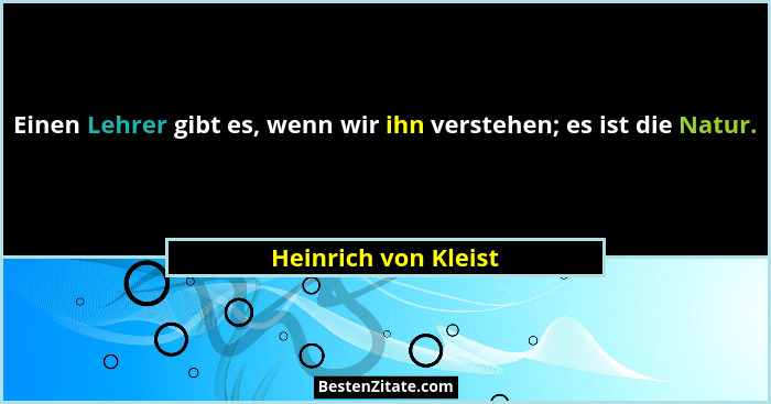 Einen Lehrer gibt es, wenn wir ihn verstehen; es ist die Natur.... - Heinrich von Kleist