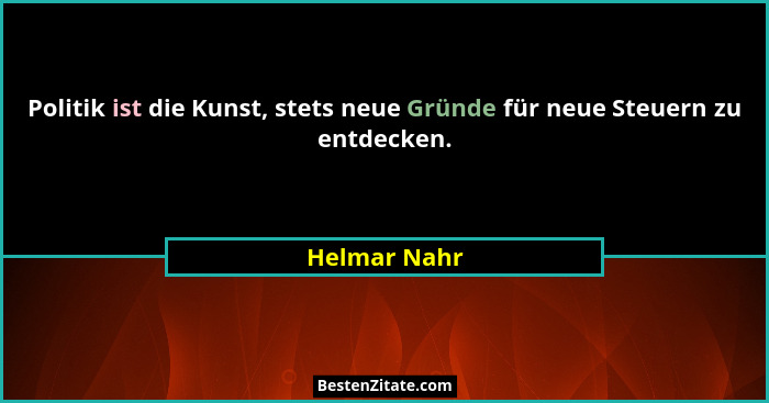 Politik ist die Kunst, stets neue Gründe für neue Steuern zu entdecken.... - Helmar Nahr