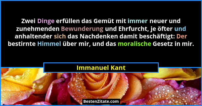 Zwei Dinge erfüllen das Gemüt mit immer neuer und zunehmenden Bewunderung und Ehrfurcht, je öfter und anhaltender sich das Nachdenken... - Immanuel Kant