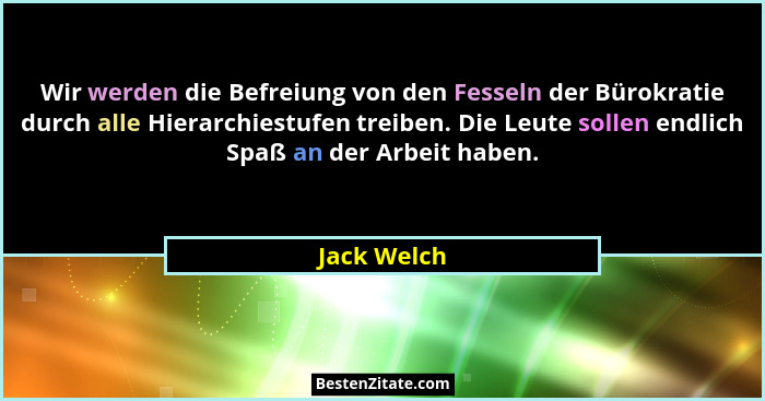 Wir werden die Befreiung von den Fesseln der Bürokratie durch alle Hierarchiestufen treiben. Die Leute sollen endlich Spaß an der Arbeit... - Jack Welch