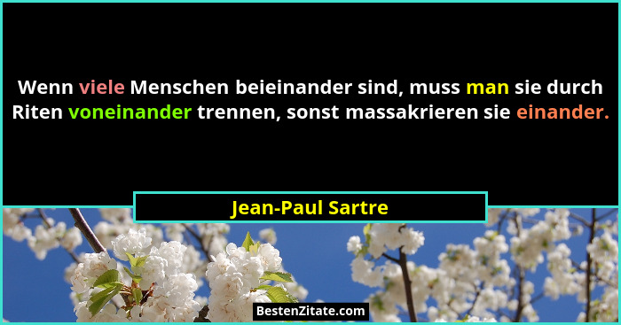 Wenn viele Menschen beieinander sind, muss man sie durch Riten voneinander trennen, sonst massakrieren sie einander.... - Jean-Paul Sartre