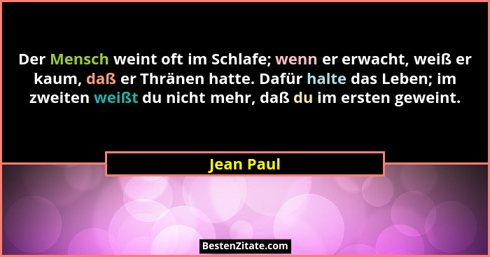 Der Mensch weint oft im Schlafe; wenn er erwacht, weiß er kaum, daß er Thränen hatte. Dafür halte das Leben; im zweiten weißt du nicht meh... - Jean Paul