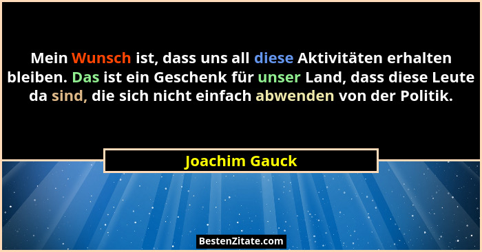 Mein Wunsch ist, dass uns all diese Aktivitäten erhalten bleiben. Das ist ein Geschenk für unser Land, dass diese Leute da sind, die s... - Joachim Gauck