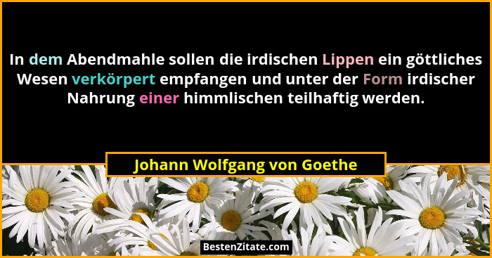 In dem Abendmahle sollen die irdischen Lippen ein göttliches Wesen verkörpert empfangen und unter der Form irdischer Nahr... - Johann Wolfgang von Goethe