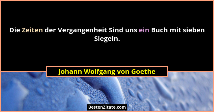 Die Zeiten der Vergangenheit Sind uns ein Buch mit sieben Siegeln.... - Johann Wolfgang von Goethe