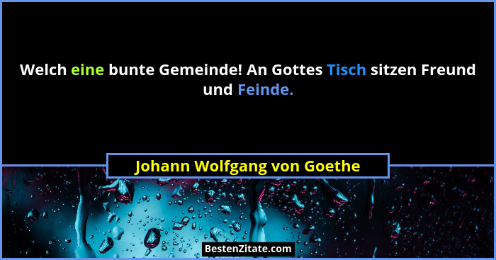 Welch eine bunte Gemeinde! An Gottes Tisch sitzen Freund und Feinde.... - Johann Wolfgang von Goethe