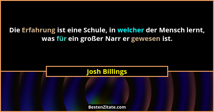 Die Erfahrung ist eine Schule, in welcher der Mensch lernt, was für ein großer Narr er gewesen ist.... - Josh Billings
