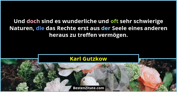 Und doch sind es wunderliche und oft sehr schwierige Naturen, die das Rechte erst aus der Seele eines anderen heraus zu treffen vermöge... - Karl Gutzkow