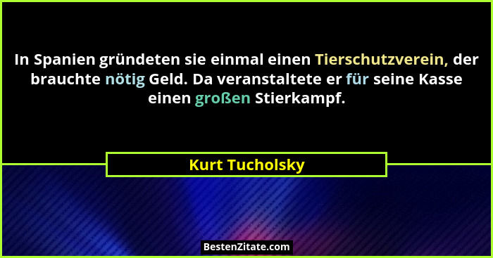 In Spanien gründeten sie einmal einen Tierschutzverein, der brauchte nötig Geld. Da veranstaltete er für seine Kasse einen großen Sti... - Kurt Tucholsky