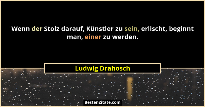 Wenn der Stolz darauf, Künstler zu sein, erlischt, beginnt man, einer zu werden.... - Ludwig Drahosch