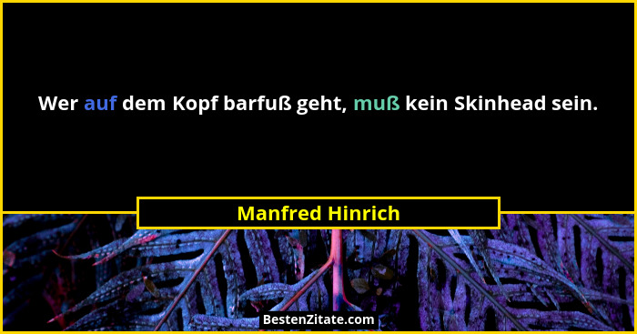 Wer auf dem Kopf barfuß geht, muß kein Skinhead sein.... - Manfred Hinrich