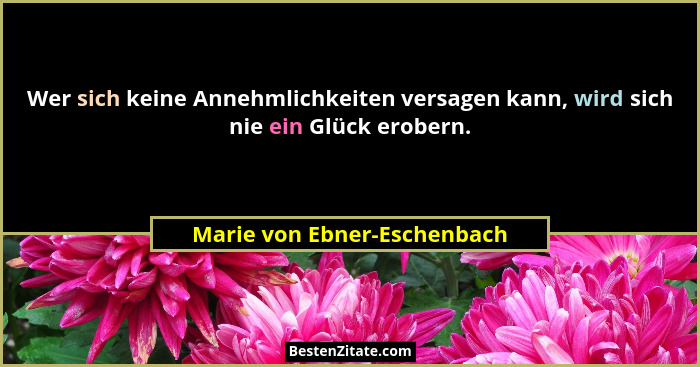 Wer sich keine Annehmlichkeiten versagen kann, wird sich nie ein Glück erobern.... - Marie von Ebner-Eschenbach