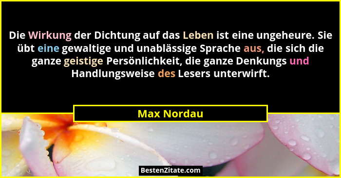 Die Wirkung der Dichtung auf das Leben ist eine ungeheure. Sie übt eine gewaltige und unablässige Sprache aus, die sich die ganze geistig... - Max Nordau