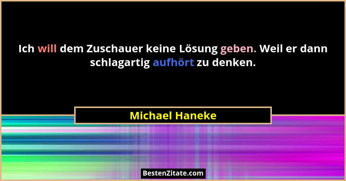 Ich will dem Zuschauer keine Lösung geben. Weil er dann schlagartig aufhört zu denken.... - Michael Haneke