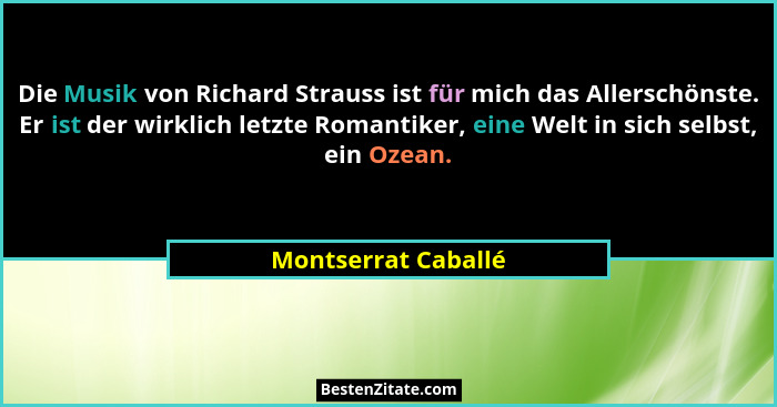 Die Musik von Richard Strauss ist für mich das Allerschönste. Er ist der wirklich letzte Romantiker, eine Welt in sich selbst, ei... - Montserrat Caballé