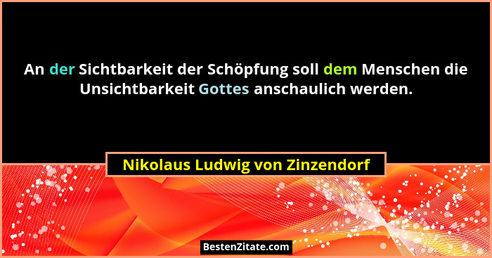 An der Sichtbarkeit der Schöpfung soll dem Menschen die Unsichtbarkeit Gottes anschaulich werden.... - Nikolaus Ludwig von Zinzendorf
