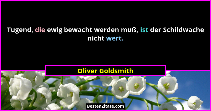 Tugend, die ewig bewacht werden muß, ist der Schildwache nicht wert.... - Oliver Goldsmith