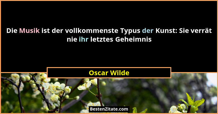 Die Musik ist der vollkommenste Typus der Kunst: Sie verrät nie ihr letztes Geheimnis... - Oscar Wilde