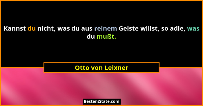 Kannst du nicht, was du aus reinem Geiste willst, so adle, was du mußt.... - Otto von Leixner