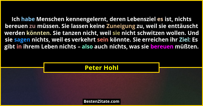 Ich habe Menschen kennengelernt, deren Lebensziel es ist, nichts bereuen zu müssen. Sie lassen keine Zuneigung zu, weil sie enttäuscht we... - Peter Hohl