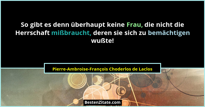 So gibt es denn überhaupt keine Frau, die nicht die Herrschaft mißbraucht, deren sie sich zu bemächtige... - Pierre-Ambroise-François Choderlos de Laclos