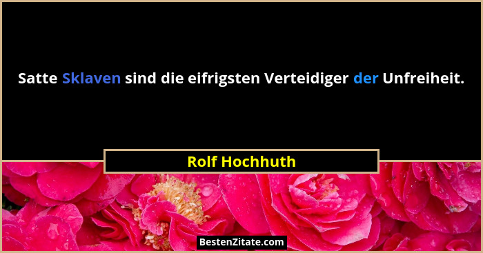 Satte Sklaven sind die eifrigsten Verteidiger der Unfreiheit.... - Rolf Hochhuth