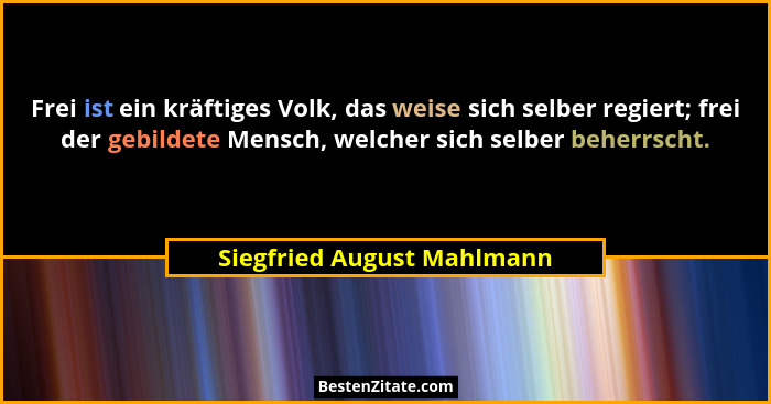Frei ist ein kräftiges Volk, das weise sich selber regiert; frei der gebildete Mensch, welcher sich selber beherrscht.... - Siegfried August Mahlmann