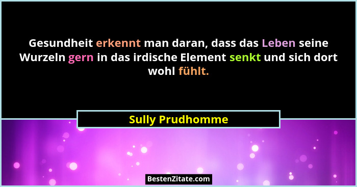 Gesundheit erkennt man daran, dass das Leben seine Wurzeln gern in das irdische Element senkt und sich dort wohl fühlt.... - Sully Prudhomme