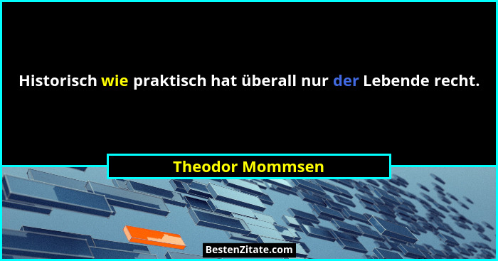 Historisch wie praktisch hat überall nur der Lebende recht.... - Theodor Mommsen