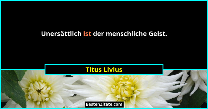 Unersättlich ist der menschliche Geist.... - Titus Livius
