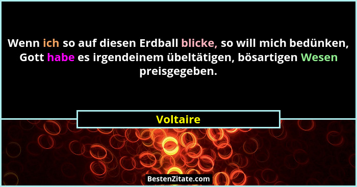 Wenn ich so auf diesen Erdball blicke, so will mich bedünken, Gott habe es irgendeinem übeltätigen, bösartigen Wesen preisgegeben.... - Voltaire