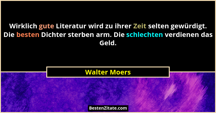 Wirklich gute Literatur wird zu ihrer Zeit selten gewürdigt. Die besten Dichter sterben arm. Die schlechten verdienen das Geld.... - Walter Moers
