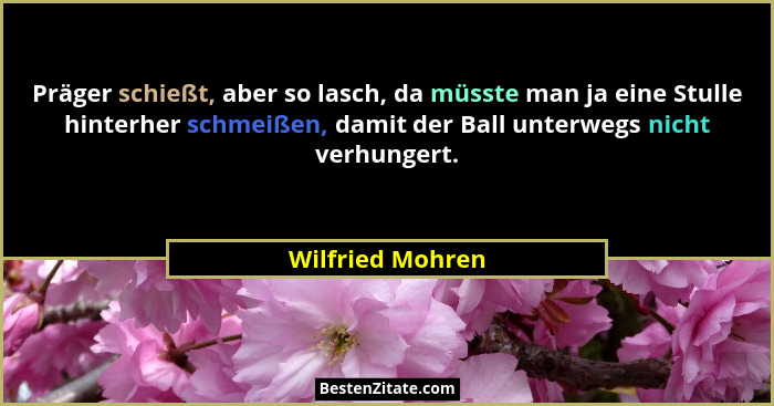 Präger schießt, aber so lasch, da müsste man ja eine Stulle hinterher schmeißen, damit der Ball unterwegs nicht verhungert.... - Wilfried Mohren