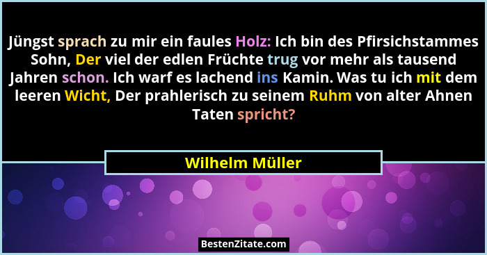 Jüngst sprach zu mir ein faules Holz: Ich bin des Pfirsichstammes Sohn, Der viel der edlen Früchte trug vor mehr als tausend Jahren s... - Wilhelm Müller