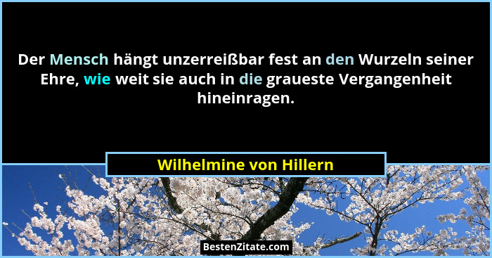 Der Mensch hängt unzerreißbar fest an den Wurzeln seiner Ehre, wie weit sie auch in die graueste Vergangenheit hineinragen.... - Wilhelmine von Hillern