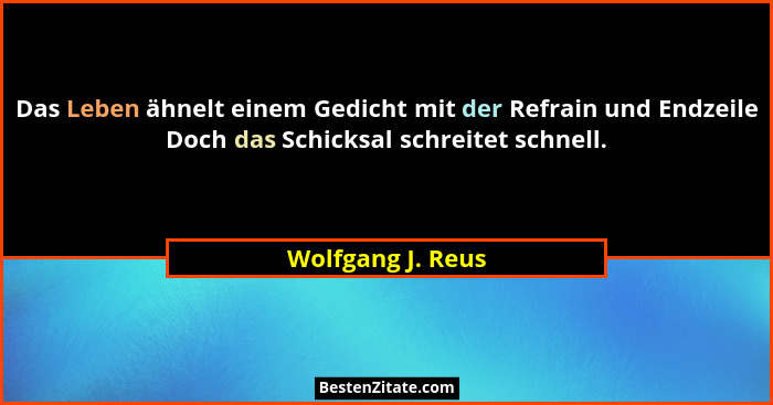 Das Leben ähnelt einem Gedicht mit der Refrain und Endzeile Doch das Schicksal schreitet schnell.... - Wolfgang J. Reus