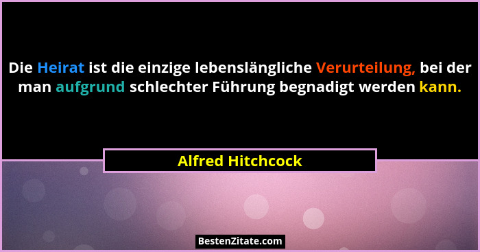 Die Heirat ist die einzige lebenslängliche Verurteilung, bei der man aufgrund schlechter Führung begnadigt werden kann.... - Alfred Hitchcock