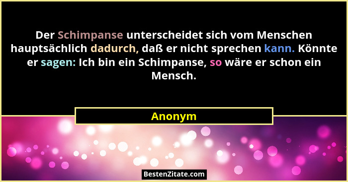 Der Schimpanse unterscheidet sich vom Menschen hauptsächlich dadurch, daß er nicht sprechen kann. Könnte er sagen: Ich bin ein Schimpanse, so... - Anonym