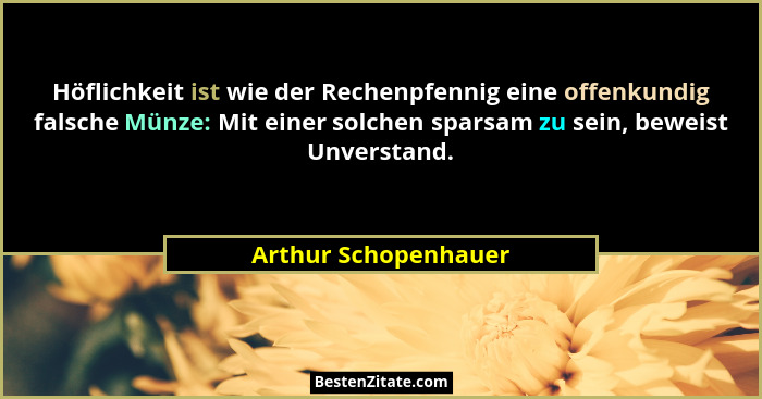 Höflichkeit ist wie der Rechenpfennig eine offenkundig falsche Münze: Mit einer solchen sparsam zu sein, beweist Unverstand.... - Arthur Schopenhauer
