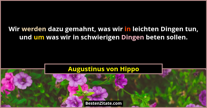 Wir werden dazu gemahnt, was wir in leichten Dingen tun, und um was wir in schwierigen Dingen beten sollen.... - Augustinus von Hippo