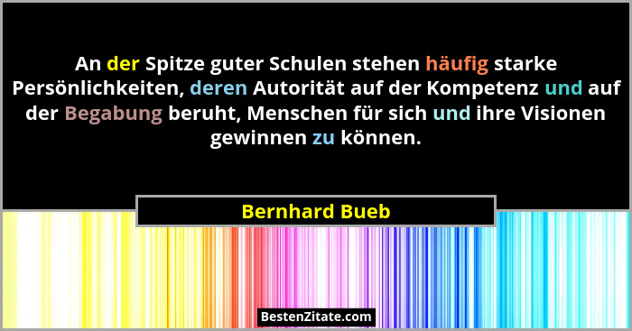 An der Spitze guter Schulen stehen häufig starke Persönlichkeiten, deren Autorität auf der Kompetenz und auf der Begabung beruht, Mens... - Bernhard Bueb