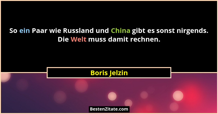 So ein Paar wie Russland und China gibt es sonst nirgends. Die Welt muss damit rechnen.... - Boris Jelzin