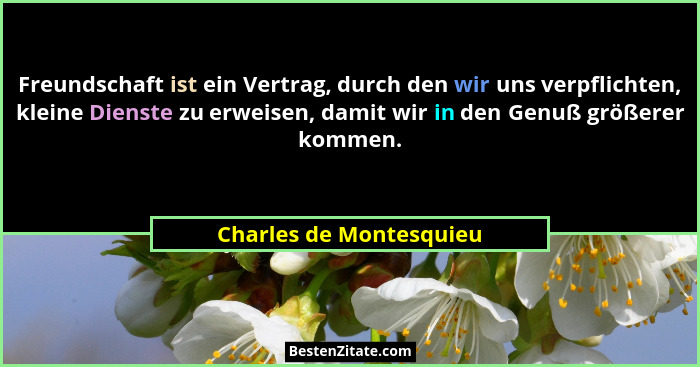 Freundschaft ist ein Vertrag, durch den wir uns verpflichten, kleine Dienste zu erweisen, damit wir in den Genuß größerer kom... - Charles de Montesquieu
