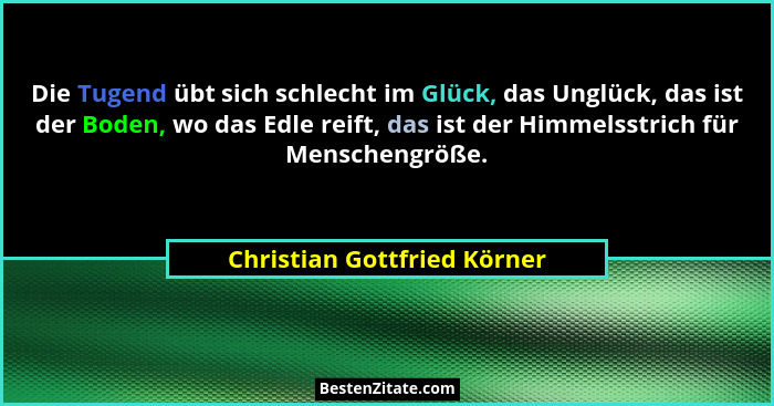Die Tugend übt sich schlecht im Glück, das Unglück, das ist der Boden, wo das Edle reift, das ist der Himmelsstrich für M... - Christian Gottfried Körner
