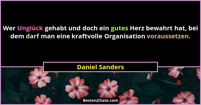Wer Unglück gehabt und doch ein gutes Herz bewahrt hat, bei dem darf man eine kraftvolle Organisation voraussetzen.... - Daniel Sanders