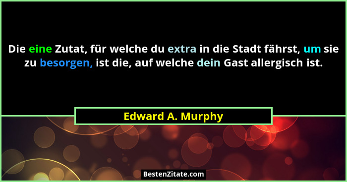 Die eine Zutat, für welche du extra in die Stadt fährst, um sie zu besorgen, ist die, auf welche dein Gast allergisch ist.... - Edward A. Murphy