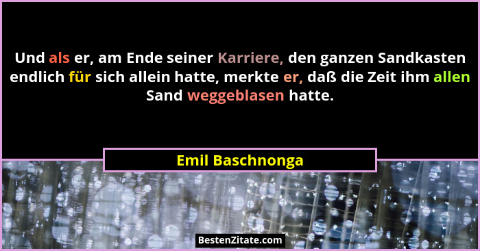 Und als er, am Ende seiner Karriere, den ganzen Sandkasten endlich für sich allein hatte, merkte er, daß die Zeit ihm allen Sand weg... - Emil Baschnonga
