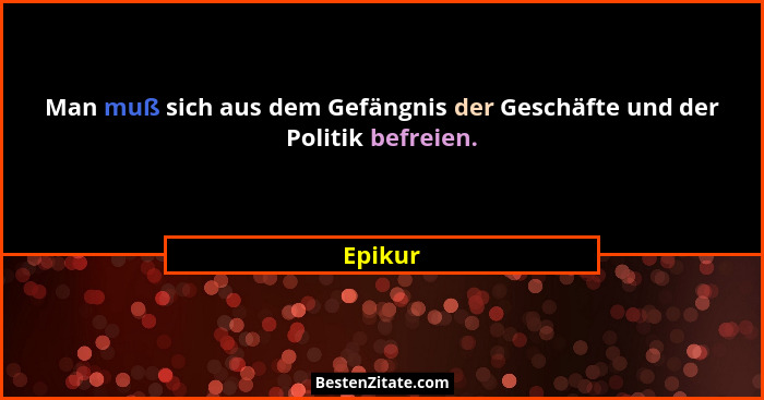 Man muß sich aus dem Gefängnis der Geschäfte und der Politik befreien.... - Epikur