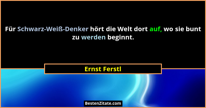 Für Schwarz-Weiß-Denker hört die Welt dort auf, wo sie bunt zu werden beginnt.... - Ernst Ferstl